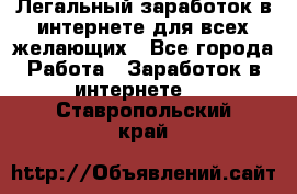 Легальный заработок в интернете для всех желающих - Все города Работа » Заработок в интернете   . Ставропольский край